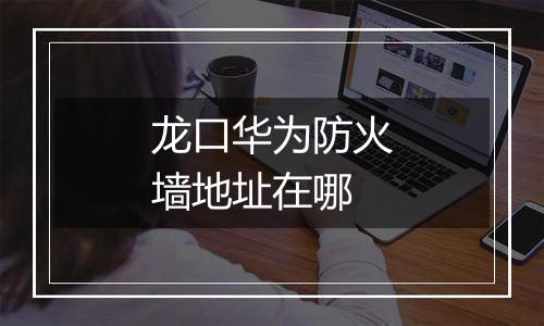 龙口华为防火墙地址在哪