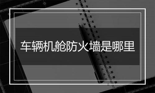 车辆机舱防火墙是哪里