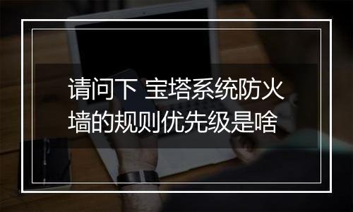 请问下 宝塔系统防火墙的规则优先级是啥