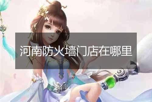 河南防火墙门店在哪里