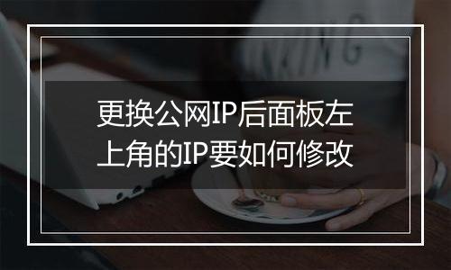 更换公网IP后面板左上角的IP要如何修改