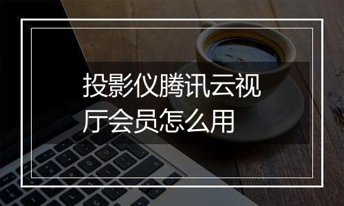 投影仪腾讯云视厅会员怎么用