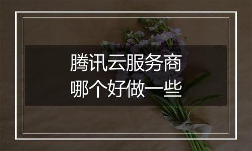 腾讯云服务商哪个好做一些