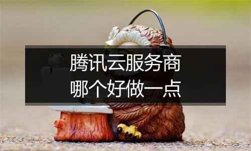 腾讯云服务商哪个好做一点