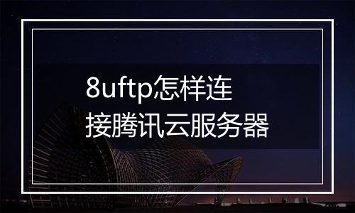 8uftp怎样连接腾讯云服务器