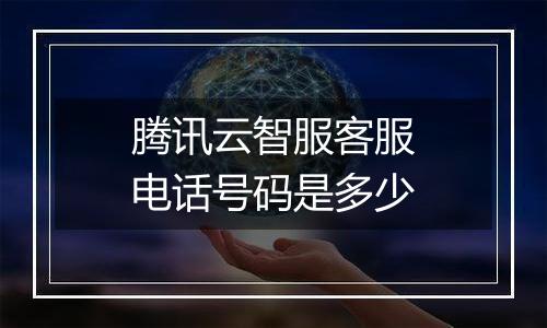 腾讯云智服客服电话号码是多少