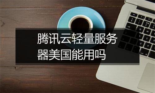 腾讯云轻量服务器美国能用吗