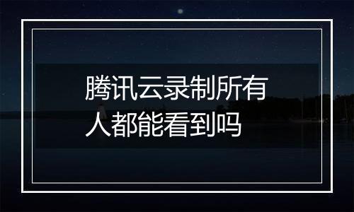 腾讯云录制所有人都能看到吗