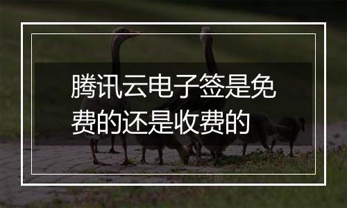 腾讯云电子签是免费的还是收费的