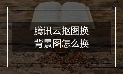 腾讯云抠图换背景图怎么换