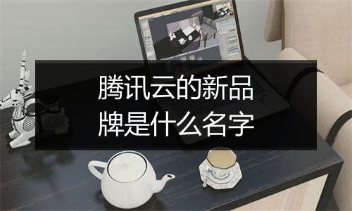 腾讯云的新品牌是什么名字