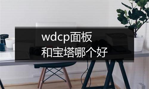 wdcp面板和宝塔哪个好