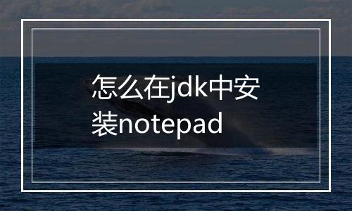 怎么在jdk中安装notepad