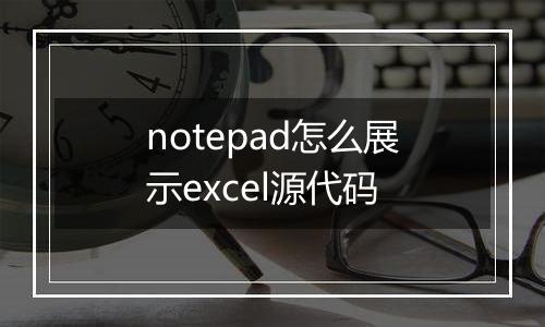 notepad怎么展示excel源代码