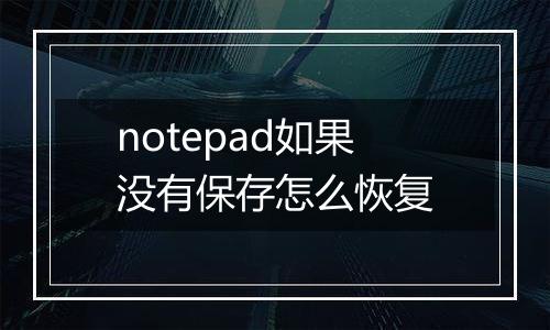 notepad如果没有保存怎么恢复