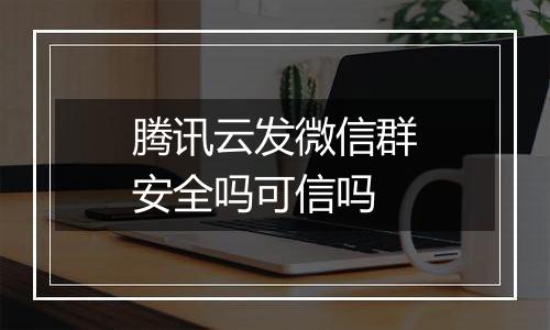 腾讯云发微信群安全吗可信吗
