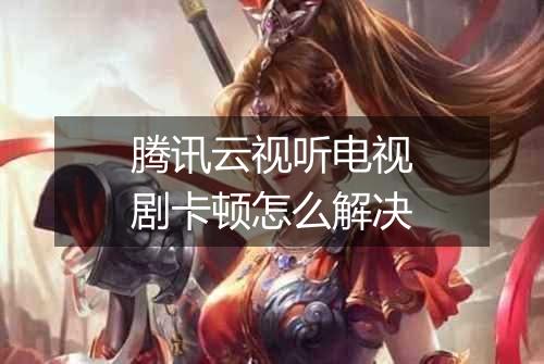 腾讯云视听电视剧卡顿怎么解决