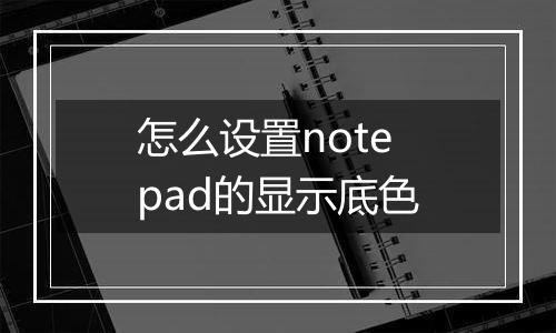 怎么设置notepad的显示底色