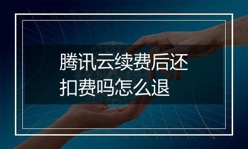 腾讯云续费后还扣费吗怎么退