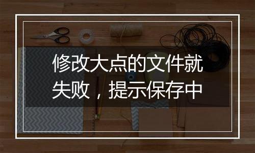 修改大点的文件就失败，提示保存中