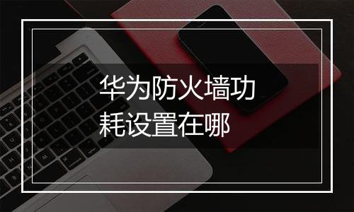 华为防火墙功耗设置在哪
