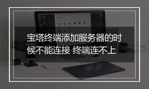 宝塔终端添加服务器的时候不能连接 终端连不上