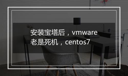 安装宝塔后,vmware老是死机,centos7