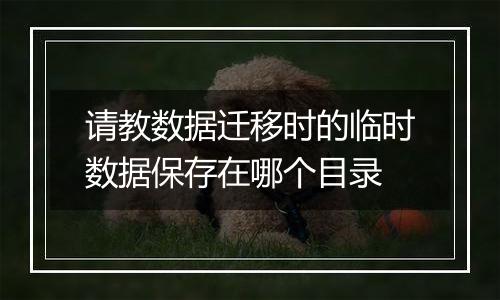 请教数据迁移时的临时数据保存在哪个目录