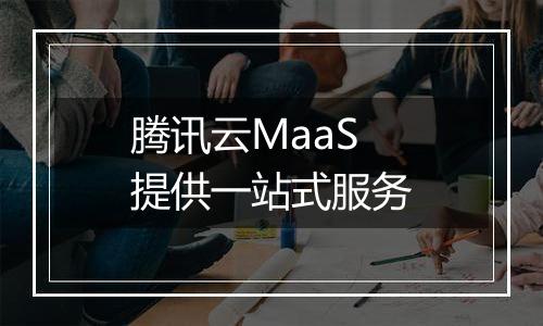腾讯云MaaS提供一站式服务
