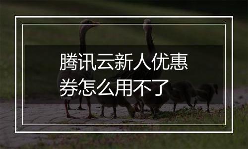 腾讯云新人优惠券怎么用不了