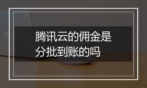 腾讯云的佣金是分批到账的吗
