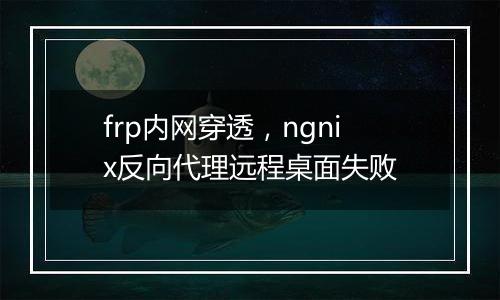 frp内网穿透，ngnix反向代理远程桌面失败