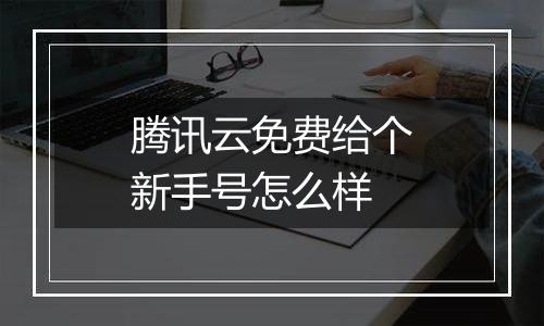 腾讯云免费给个新手号怎么样