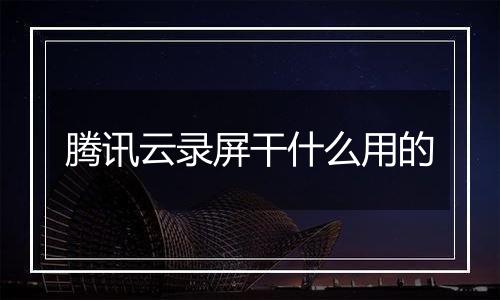 腾讯云录屏干什么用的