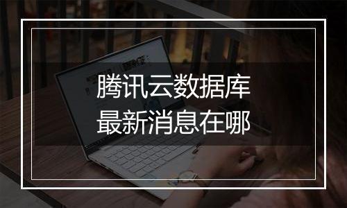 腾讯云数据库最新消息在哪