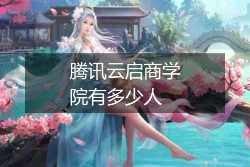 腾讯云启商学院有多少人