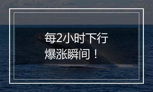 每2小时下行爆涨瞬间!