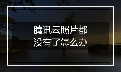 腾讯云照片都没有了怎么办