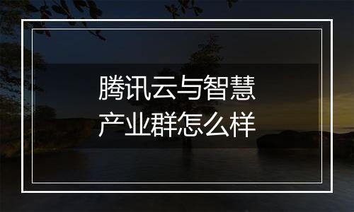 腾讯云与智慧产业群怎么样