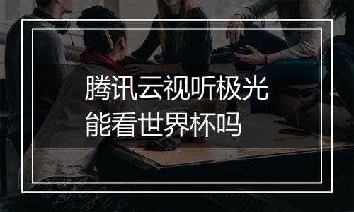 腾讯云视听极光能看世界杯吗