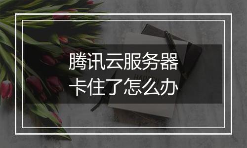腾讯云服务器卡住了怎么办