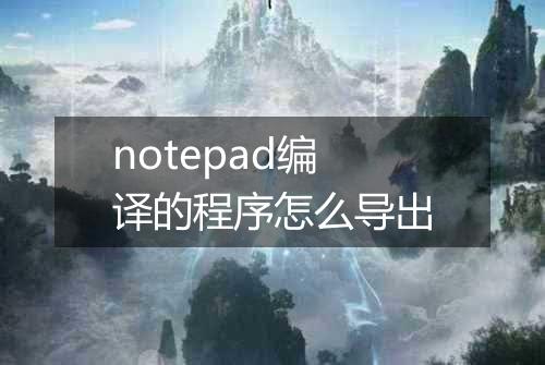 notepad编译的程序怎么导出