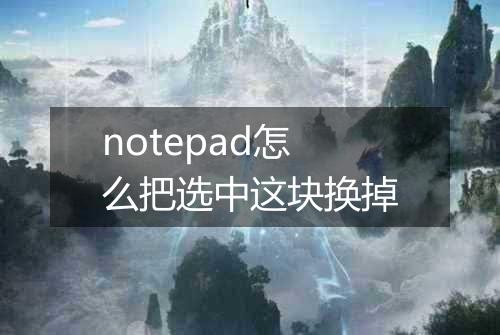 notepad怎么把选中这块换掉