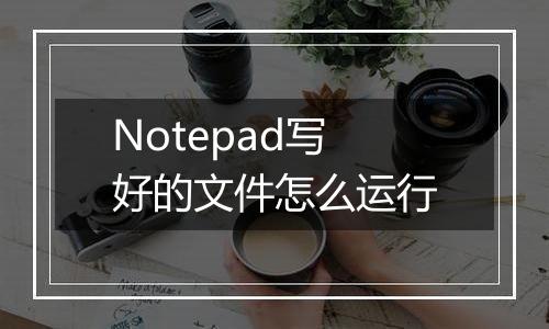 Notepad写好的文件怎么运行