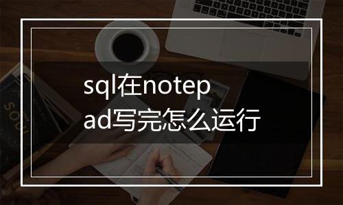 sql在notepad写完怎么运行