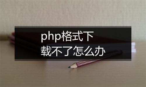 php格式下载不了怎么办