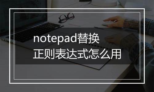notepad替换正则表达式怎么用