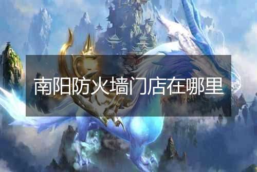 南阳防火墙门店在哪里