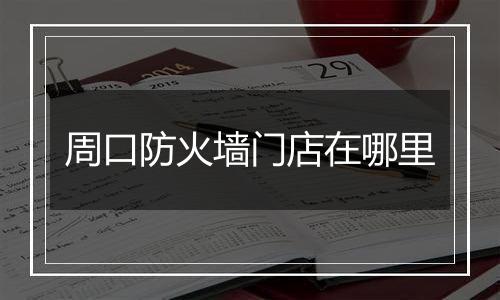 周口防火墙门店在哪里
