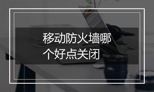 移动防火墙哪个好点关闭